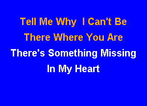 Tell Me Why I Can't Be
There Where You Are

There's Something Missing
In My Heart
