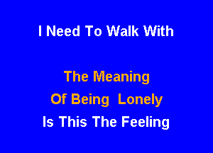 I Need To Walk With

The Meaning
Of Being Lonely
Is This The Feeling