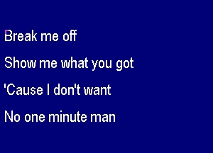 Break me off

Show me what you got

'Cause I don't want

No one minute man