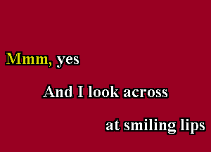 Mmm, yes

And I look across

at smiling lips