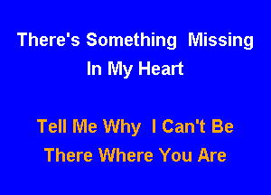 There's Something Missing
In My Heart

Tell Me Why I Can't Be
There Where You Are