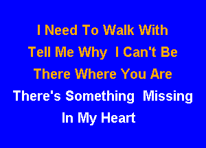 I Need To Walk With
Tell Me Why I Can't Be
There Where You Are

There's Something Missing
In My Heart