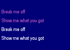 Break me of?

Show me what you got