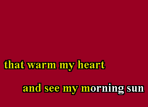 that warm my heart

and see my morning sun