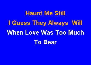 Haunt Me Still
I Guess They Always Will
When Love Was Too Much

To Bear