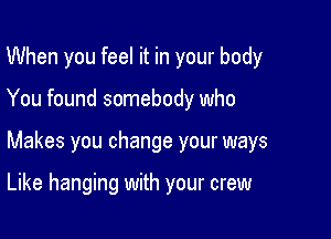 When you feel it in your body

You found somebody who

Makes you change your ways

Like hanging with your crew