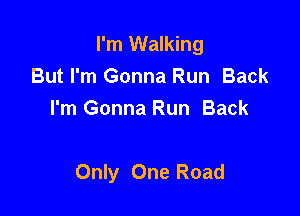 I'm Walking
But I'm Gonna Run Back
I'm Gonna Run Back

Only One Road