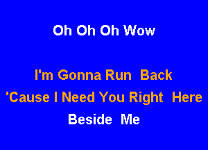 Oh Oh Oh Wow

I'm Gonna Run Back
'Cause I Need You Right Here
Beside Me