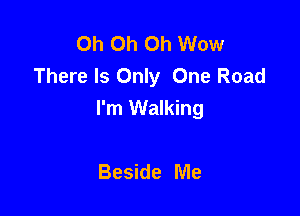Oh Oh Oh Wow
There Is Only One Road

I'm Walking

Beside Me