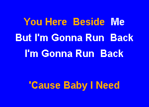 You Here Beside Me
But I'm Gonna Run Back
I'm Gonna Run Back

'Cause Baby I Need