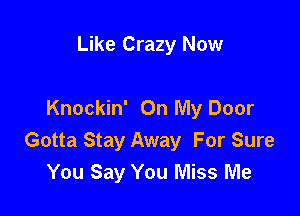 Like Crazy Now

Knockin' On My Door
Gotta Stay Away For Sure
You Say You Miss Me