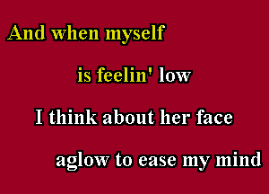 And When myself
is feelin' low

I think about her face

aglow to ease my mind