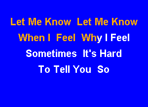 Let Me Know Let Me Know
When I Feel Why I Feel

Sometimes It's Hard
To Tell You So