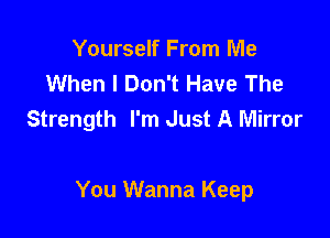 Yourself From Me
When I Don't Have The
Strength I'm Just A Mirror

You Wanna Keep