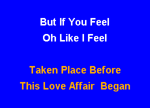 But If You Feel
Oh Like I Feel

Taken Place Before
This Love Affair Began