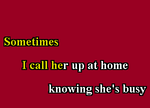 Sometimes

I call her up at home

knowing she's busy