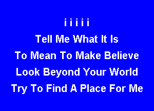 Tell Me What It Is

To Mean To Make Believe
Look Beyond Your World
Try To Find A Place For Me