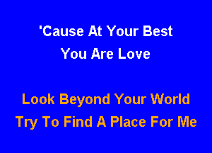 'Cause At Your Best

You Are Love

Look Beyond Your World
Try To Find A Place For Me