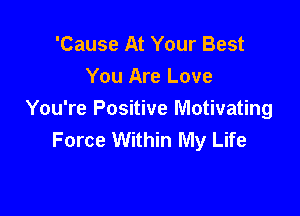 'Cause At Your Best

You Are Love

You're Positive Motivating
Force Within My Life