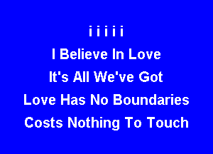 I Believe In Love
It's All We've Got

Love Has No Boundaries
Costs Nothing To Touch