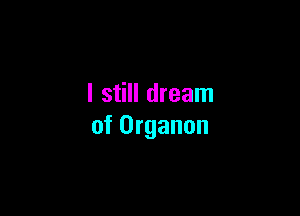I still dream

of Organon