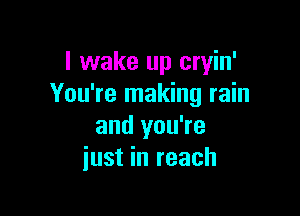 I wake up cryin'
You're making rain

and you're
just in reach