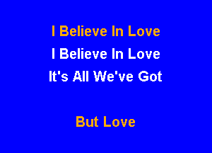 I Believe In Love

I Believe In Love
It's All We've Got

But Love