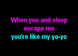 When you and sleep

escape me
you're like my yo-yo