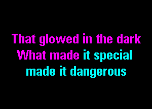 That glowed in the dark

What made it special
made it dangerous