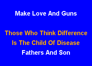 Make Love And Guns

Those Who Think Difference

Is The Child Of Disease
Fathers And Son