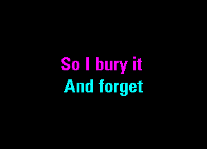 So I bury it

And forget