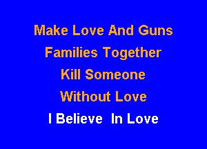Make Love And Guns
Families Together

Kill Someone
Without Love
lBeIieve In Love