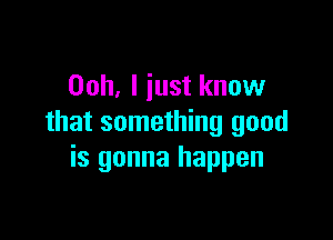 Ooh, I just know

that something good
is gonna happen