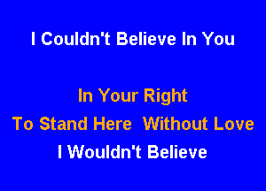 l Couldn't Believe In You

In Your Right

To Stand Here Without Love
I Wouldn't Believe