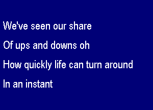 We've seen our share

Of ups and downs oh

How quickly life can turn around

In an instant