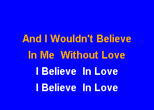 And I Wouldn't Believe
In Me Without Love

lBelieve In Love
lBeIieve In Love