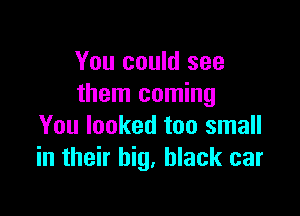 You could see
them coming

You looked too small
in their big, black car