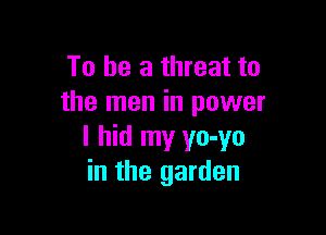 To be a threat to
the men in power

I hid my yo-yo
in the garden