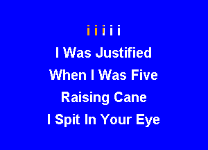 I Was Justified
When I Was Five

Raising Cane
l Spit In Your Eye