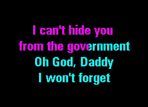 I can't hide you
from the government

on God, Daddy
I won't forget