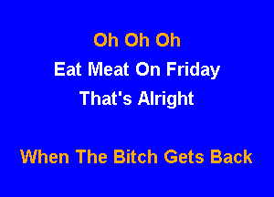 Oh Oh Oh
Eat Meat On Friday
That's Alright

When The Bitch Gets Back