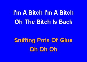 I'm A Bitch I'm A Bitch
Oh The Bitch Is Back

Sniffing Pots Of Glue
Oh Oh Oh