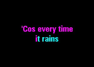 'Cos every time

it rains