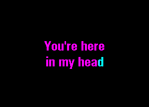 You're here

in my head