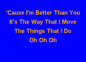 'Cause I'm Better Than You
It's The Way That I Move
The Things That I Do

Oh Oh Oh