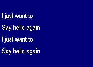 I just want to
Say hello again

ljust want to

Say hello again