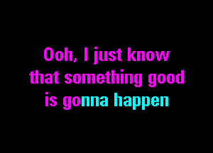 Ooh, I just know

that something good
is gonna happen