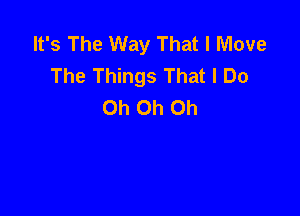 It's The Way That I Move
The Things That I Do
Oh Oh Oh