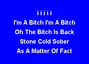 I'm A Bitch I'm A Bitch
Oh The Bitch Is Back

Stone Cold Sober
As A Matter Of Fact