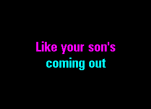 Like your son's

coming out